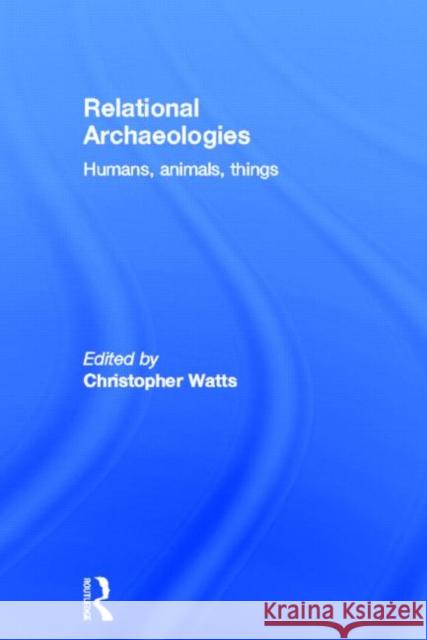 Relational Archaeologies: Humans, Animals, Things Watts, Christopher 9780415525312 Routledge