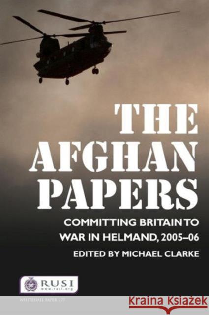 The Afghan Papers: Committing Britain to War in Helmand, 2005-06 Clarke, Michael 9780415525930