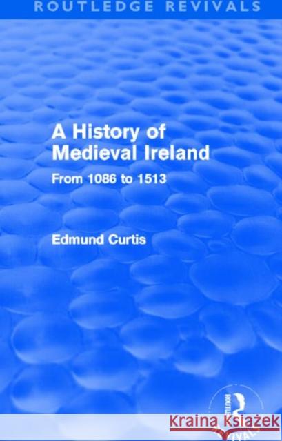 A History of Medieval Ireland (Routledge Revivals): From 1086 to 1513 Curtis, Edmund 9780415525961 Routledge