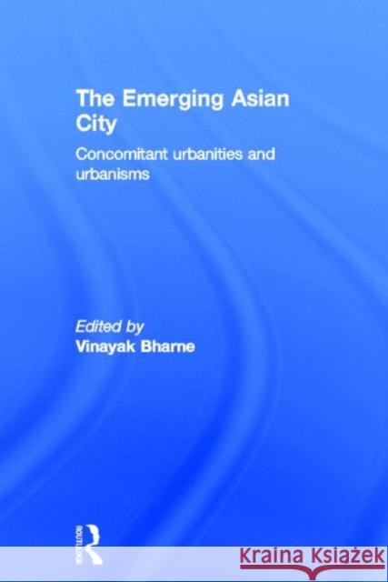 The Emerging Asian City : Concomitant Urbanities & Urbanisms Vinayak Bharne 9780415525978 Routledge