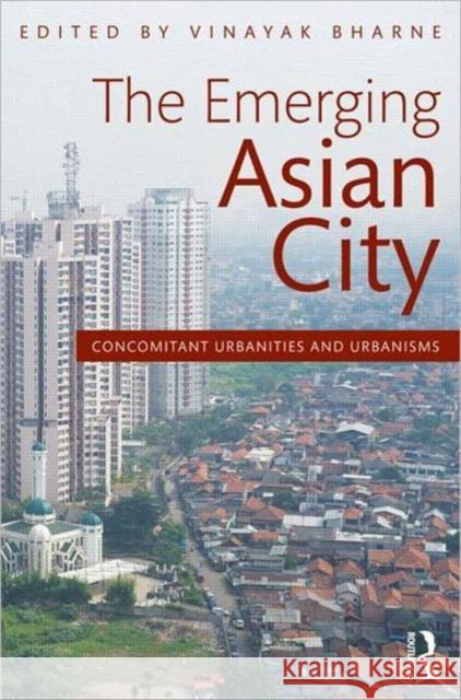 The Emerging Asian City: Concomitant Urbanities & Urbanisms Bharne, Vinayak 9780415525985 0