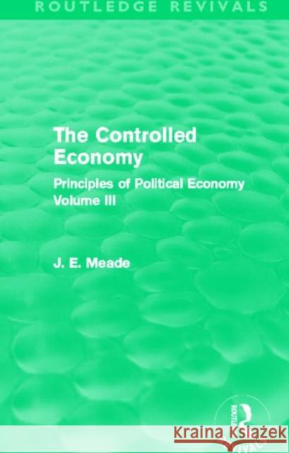The Controlled Economy : Principles of Political Economy Volume III James E. Meade 9780415526494 Routledge