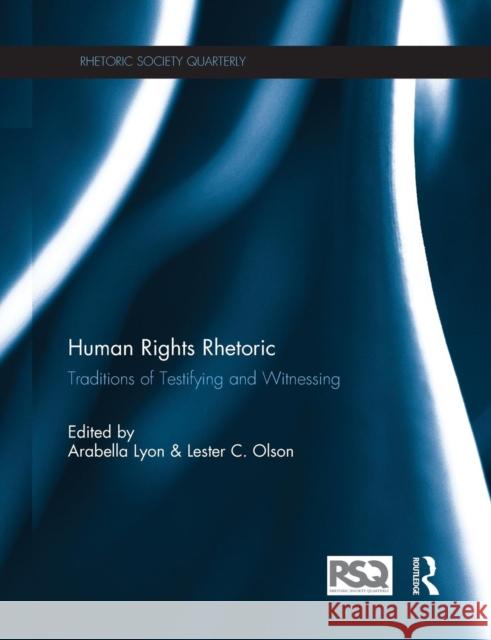 Human Rights Rhetoric: Traditions of Testifying and Witnessing Arabella Lyon Lester C. Olson 9780415527576 Routledge