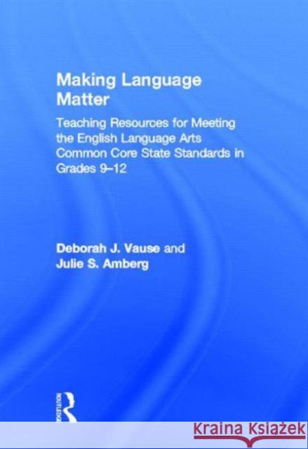 Making Language Matter: Teaching Resources for Meeting the English Language Arts Common Core State Standards in Grades 9-12 Vause, Deborah J. 9780415527996 Routledge