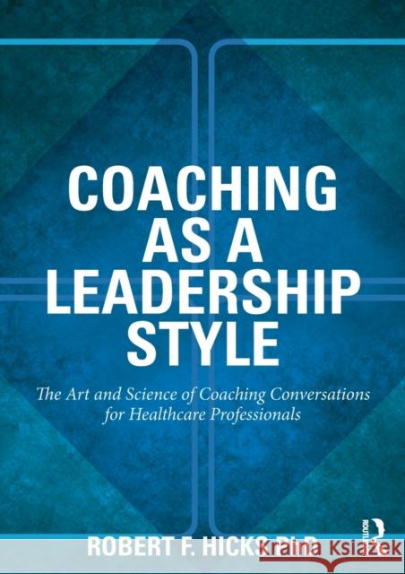 Coaching as a Leadership Style: The Art and Science of Coaching Conversations for Healthcare Professionals Hicks Phd, Robert F. 9780415528061
