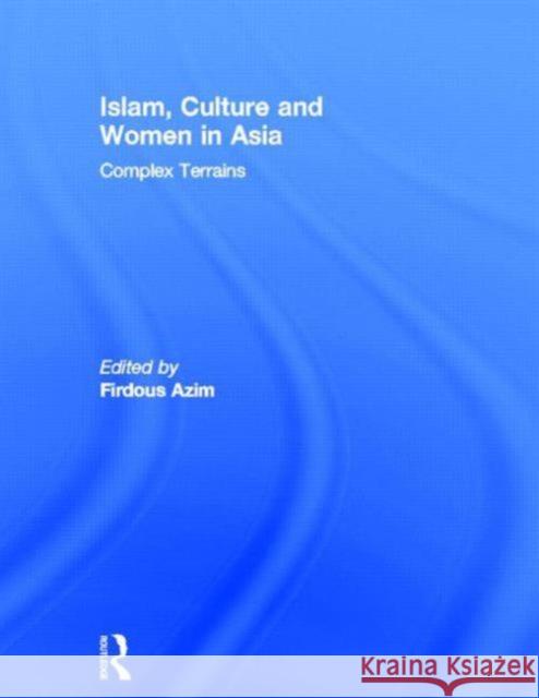 Islam, Culture and Women in Asia: Complex Terrains Azim, Firdous 9780415528269