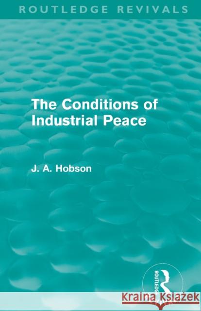 The Conditions of Industrial Peace (Routledge Revivals) Hobson, J. A. 9780415528436 Taylor and Francis