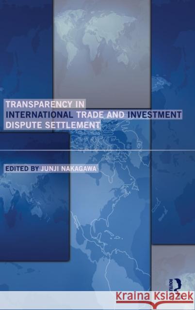 Transparency in International Trade and Investment Dispute Settlement Junji Nakagawa   9780415528733