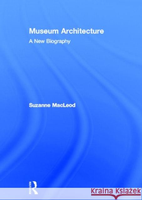 Museum Architecture: A New Biography MacLeod, Suzanne 9780415529044 Routledge