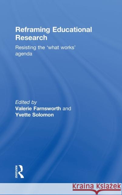 Reframing Educational Research: Resisting the 'What Works' Agenda Farnsworth, Valerie 9780415529150 Routledge