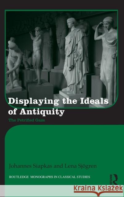 Displaying the Ideals of Antiquity: The Petrified Gaze Siapkas, Johannes 9780415529167 Routledge