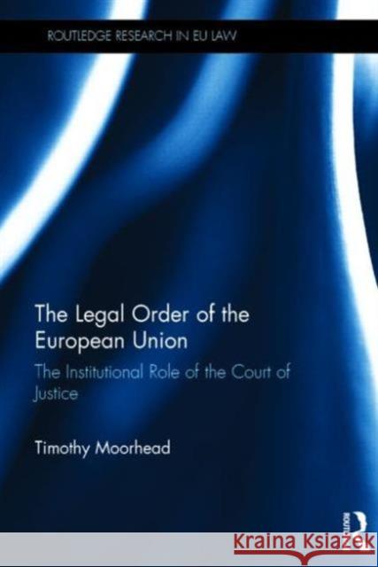 The Legal Order of the European Union: The Institutional Role of the Court of Justice Moorhead, Timothy 9780415529709 Routledge