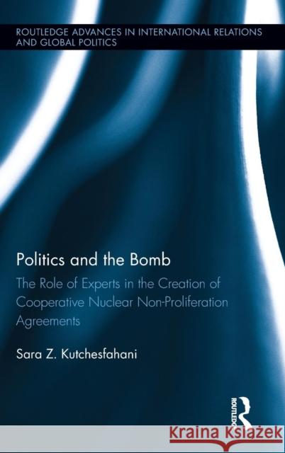 Politics and the Bomb: The Role of Experts in the Creation of Cooperative Nuclear Non-Proliferation Agreements Kutchesfahani, Sara Z. 9780415531030 Routledge