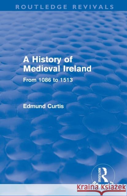 A History of Medieval Ireland (Routledge Revivals): From 1086 to 1513 Curtis, Edmund 9780415531191 Taylor and Francis