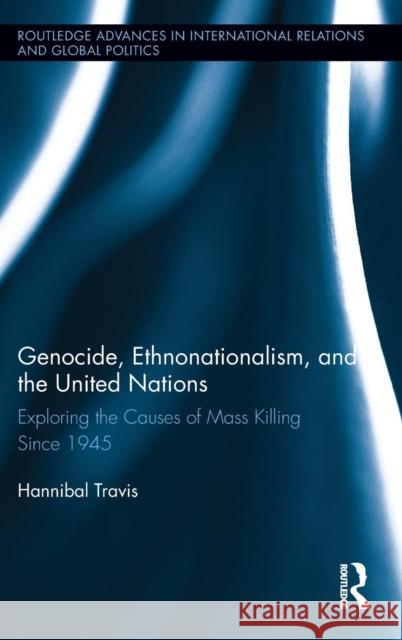 Genocide, Ethnonationalism, and the United Nations: Exploring the Causes of Mass Killing Since 1945 Travis, Hannibal 9780415531252 Routledge