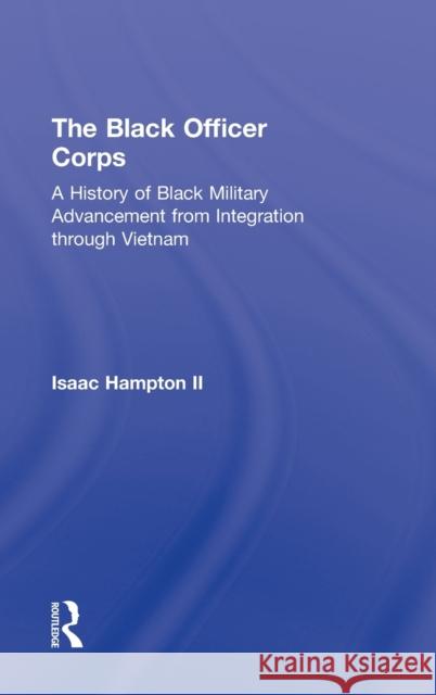 The Black Officer Corps: A History of Black Military Advancement from Integration Through Vietnam Hampton II, Isaac 9780415531894 Routledge