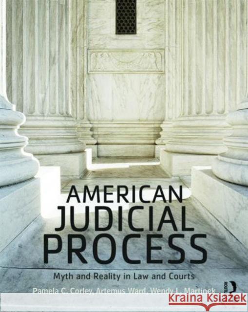American Judicial Process: Myth and Reality in Law and Courts Pamela C. Corley Artemus Ward Wendy L. Martinek 9780415532983 Taylor and Francis