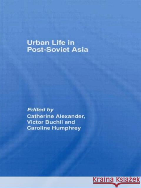 Urban Life in Post-Soviet Asia Catharine Alexander Victor Buchli Caroline Humphrey 9780415533164