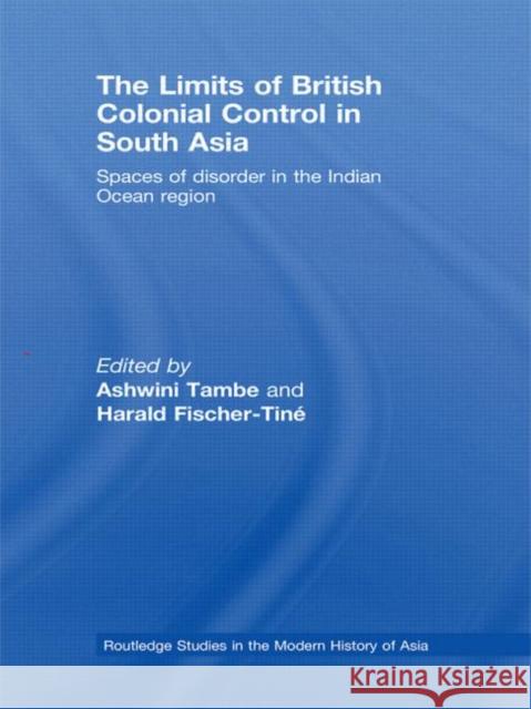 The Limits of British Colonial Control in South Asia: Spaces of Disorder in the Indian Ocean Region Tambe, Ashwini 9780415533232