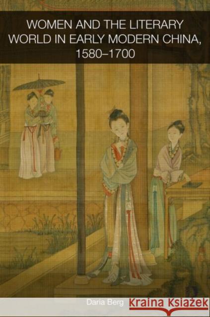 Women and the Literary World in Early Modern China, 1580-1700 Daria Berg 9780415533416 Routledge