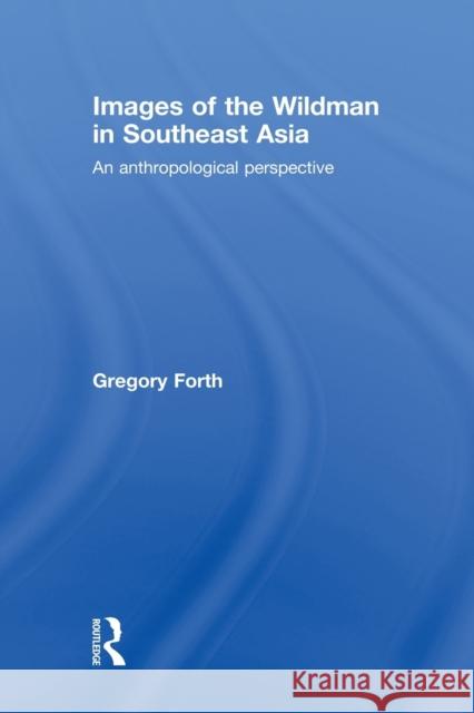 Images of the Wildman in Southeast Asia: An Anthropological Perspective Forth, Gregory 9780415533485 Routledge