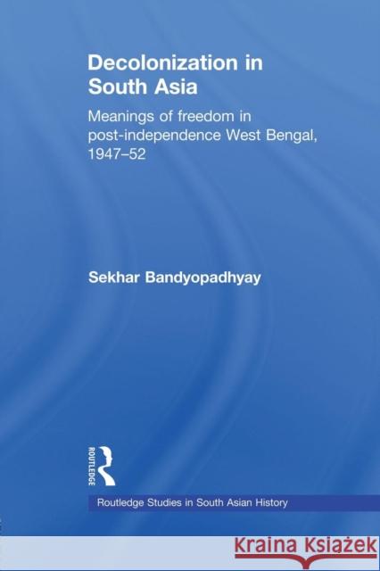 Decolonization in South Asia: Meanings of Freedom in Post-Independence West Bengal, 1947-52 Bandyopadhyay, Sekhar 9780415533508