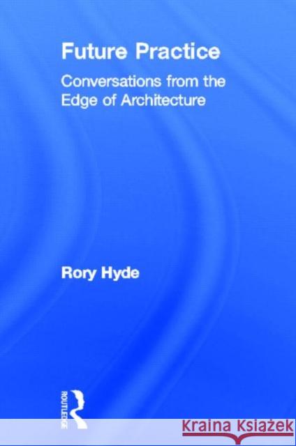 Future Practice : Conversations from the Edge of Architecture Rory Hyde 9780415533539 Routledge