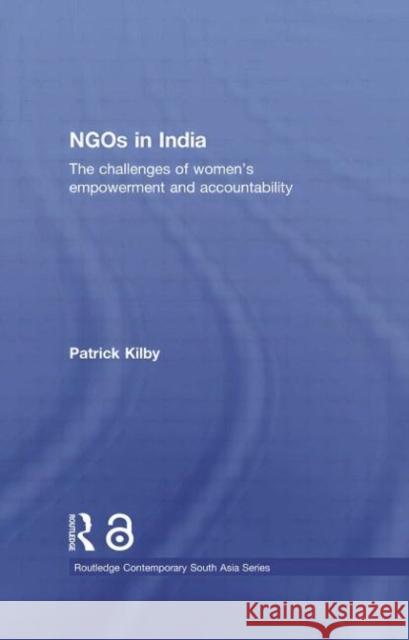 NGOs in India : The challenges of women's empowerment and accountability Patrick Kilby   9780415533676