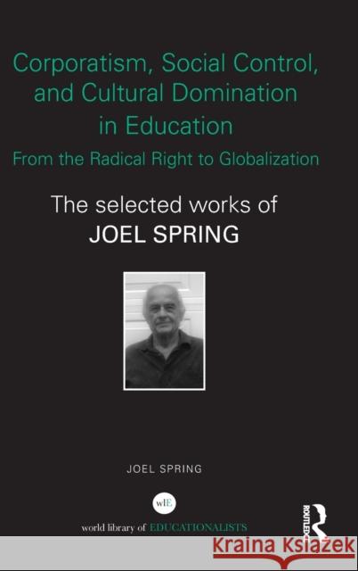 Corporatism, Social Control, and Cultural Domination in Education: From the Radical Right to Globalization: The Selected Works of Joel Spring Spring, Joel 9780415534352 Routledge