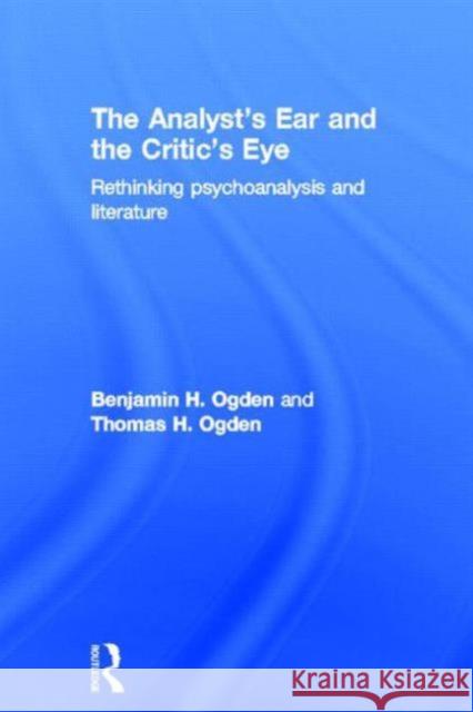 The Analyst's Ear and the Critic's Eye: Rethinking Psychoanalysis and Literature Ogden, Benjamin H. 9780415534680 Routledge