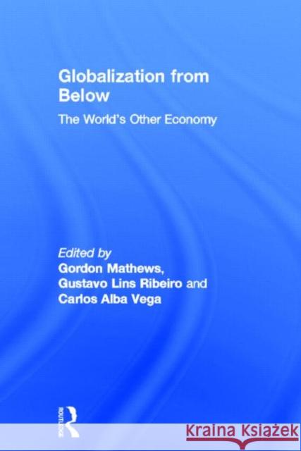 Globalization from Below : The World's Other Economy Gordon Mathews Gustavo Lins Ribeiro Carlos Alba Vega 9780415535083