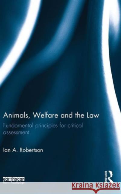 Animals, Welfare and the Law: Fundamental Principles for Critical Assessment Ian Robertson 9780415535625 Routledge