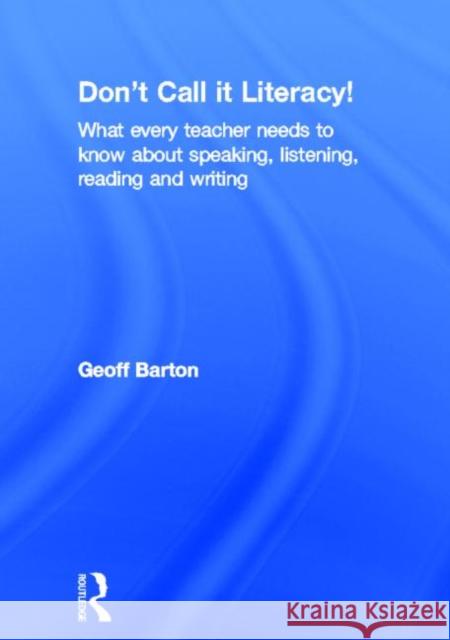 Don't Call It Literacy!: What Every Teacher Needs to Know about Speaking, Listening, Reading and Writing Barton, Geoff 9780415536028