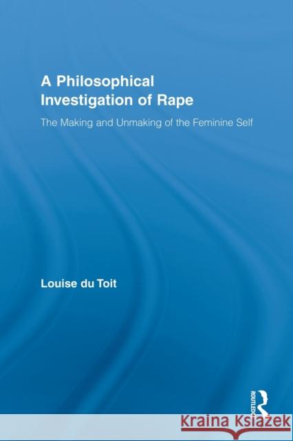 A Philosophical Investigation of Rape: The Making and Unmaking of the Feminine Self Du Toit, Louise 9780415536561