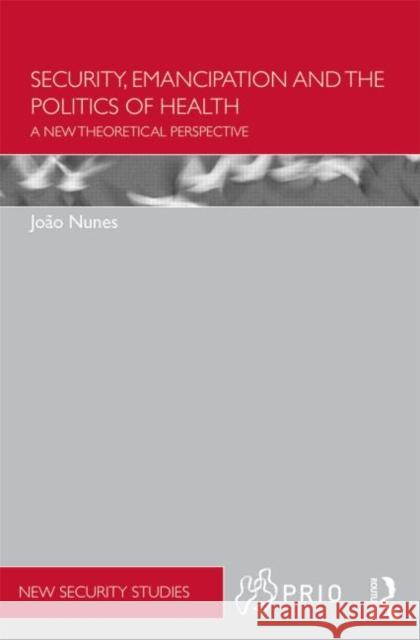 Security, Emancipation and the Politics of Health: A New Theoretical Perspective Nunes, Joao 9780415536745