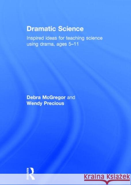 Dramatic Science: Inspired Ideas for Teaching Science Using Drama Ages 5-11 Debra McGregor Wendy Precious 9780415536752