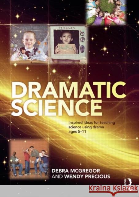 Dramatic Science: Inspired Ideas for Teaching Science Using Drama Ages 5-11 Debra McGregor Wendy Precious 9780415536776