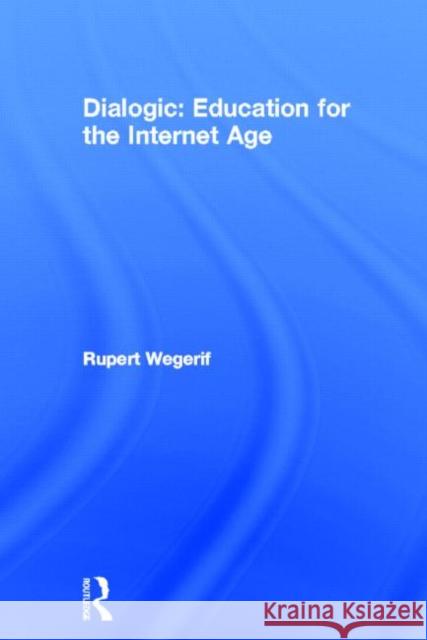 Dialogic: Education for the Internet Age: Education for the Internet Age Wegerif, Rupert 9780415536783 Routledge
