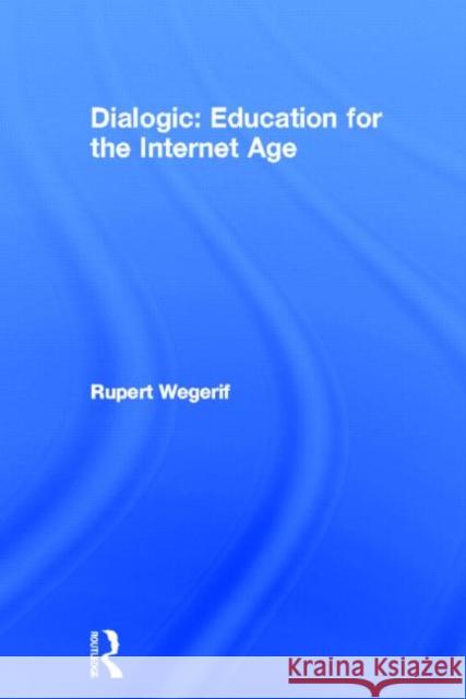 Dialogic: Education for the Internet Age: Education for the Internet Age Wegerif, Rupert 9780415536783