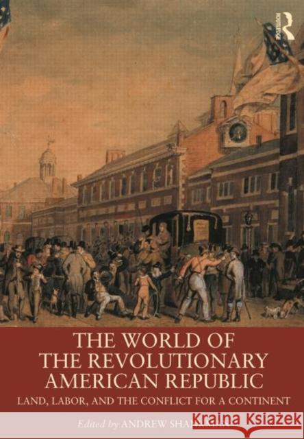 The World of the Revolutionary American Republic: Land, Labor, and the Conflict for a Continent Shankman, Andrew 9780415537087 Routledge