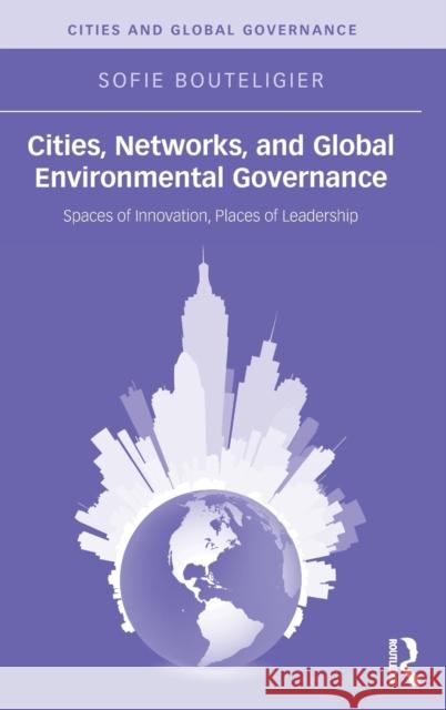 Cities, Networks, and Global Environmental Governance: Spaces of Innovation, Places of Leadership Bouteligier, Sofie 9780415537513 Routledge