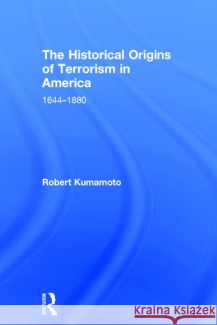 The Historical Origins of Terrorism in America: 1644-1880 Kumamoto, Robert 9780415537544