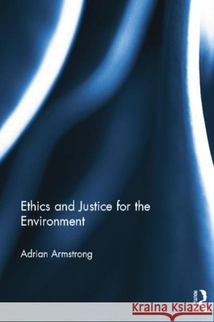 Ethics and Justice for the Environment Adrian Armstrong 9780415537919 Routledge