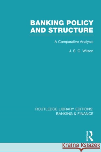 Banking Policy and Structure (RLE Banking & Finance): A Comparative Analysis Wilson, J. S. G. 9780415538527 Routledge