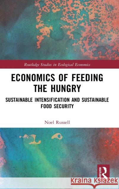 Economics of Feeding the Hungry: Sustainable Intensification and Sustainable Food Security Noel Russell 9780415538589