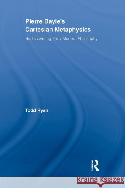 Pierre Bayle's Cartesian Metaphysics: Rediscovering Early Modern Philosophy Todd Ryan   9780415538633 Routledge