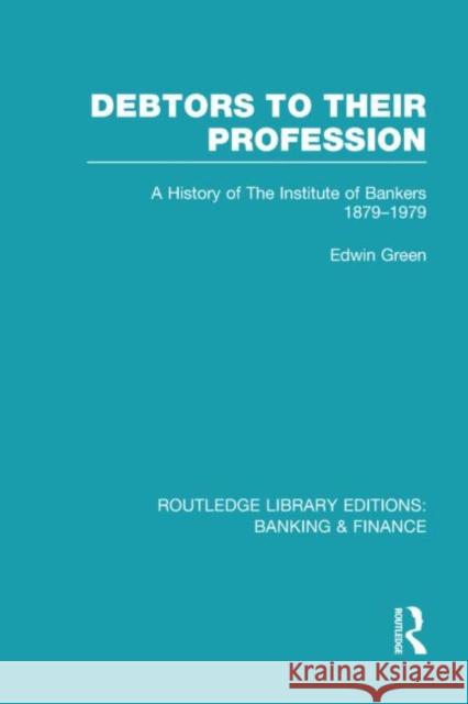 Debtors to their Profession : A History of the Institute of Bankers 1879-1979 Edwin Green 9780415538961