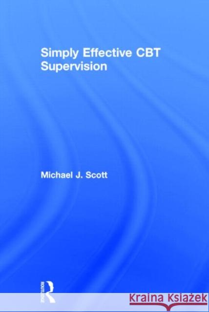 Simply Effective CBT Supervision Michael J. Scott 9780415539548 Routledge