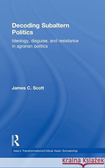 Decoding Subaltern Politics: Ideology, Disguise, and Resistance in Agrarian Politics Scott, James C. 9780415539753 Routledge