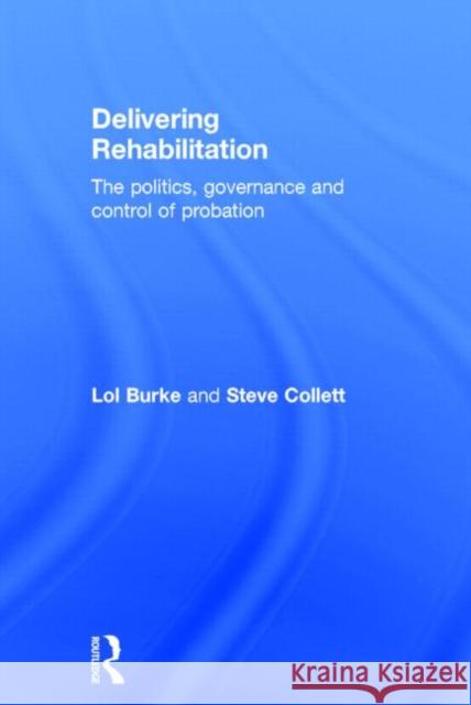 Delivering Rehabilitation: The Politics, Governance and Control of Probation Lol Burke Steve Collett 9780415540360